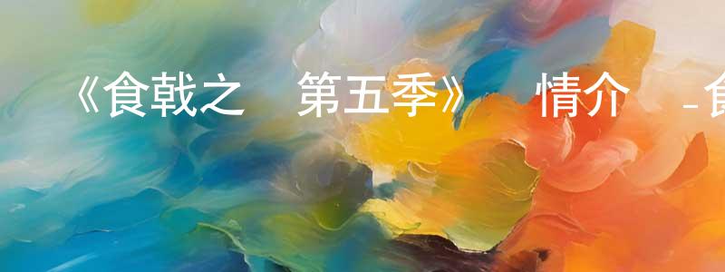 陳加達的動漫綜藝大全,《食戟之靈第五季》詳情介紹_食戟之靈第五季已完結在線觀看_食戟之靈第五季迅雷下載_日漫